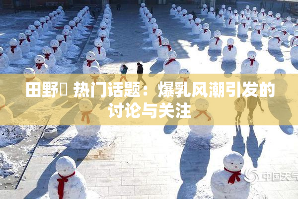 田野憂 热门话题：爆乳风潮引发的讨论与关注