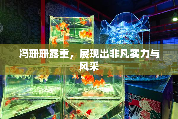 冯珊珊露重，展现出非凡实力与风采