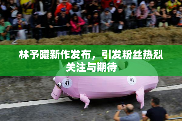 林予曦新作发布，引发粉丝热烈关注与期待
