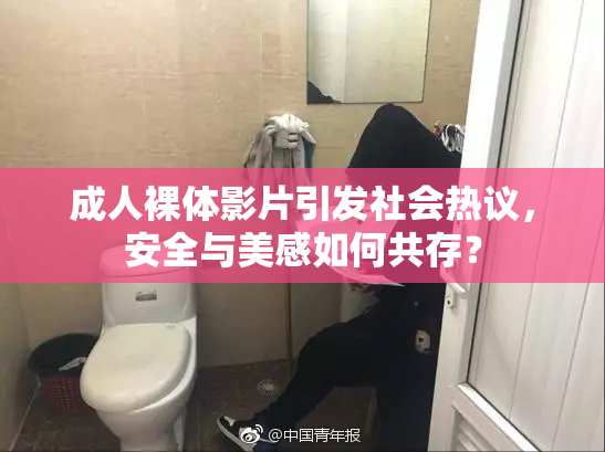 成人裸体影片引发社会热议，安全与美感如何共存？