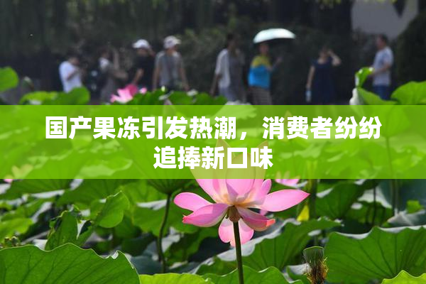 国产果冻引发热潮，消费者纷纷追捧新口味