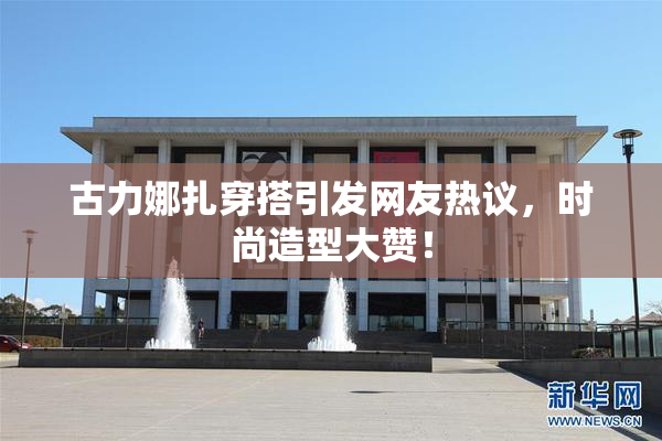 古力娜扎穿搭引发网友热议，时尚造型大赞！