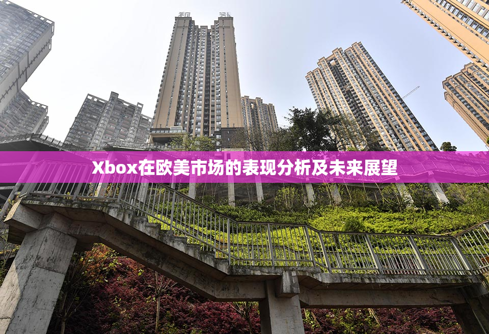 Xbox在欧美市场的表现分析及未来展望
