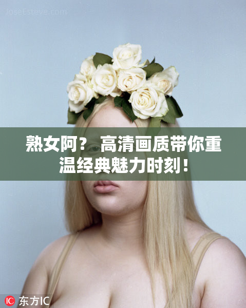 熟女阿？ 高清画质带你重温经典魅力时刻！