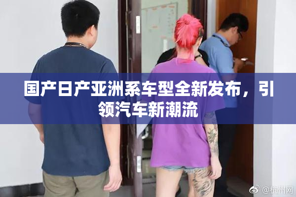 国产日产亚洲系车型全新发布，引领汽车新潮流