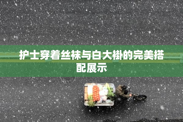 护士穿着丝袜与白大褂的完美搭配展示