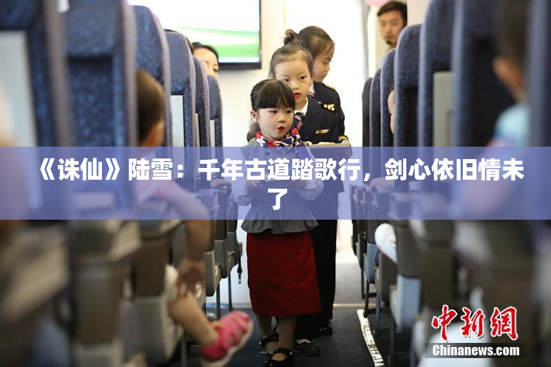 《诛仙》陆雪：千年古道踏歌行，剑心依旧情未了