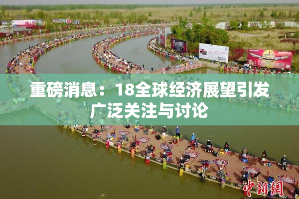 重磅消息：18全球经济展望引发广泛关注与讨论