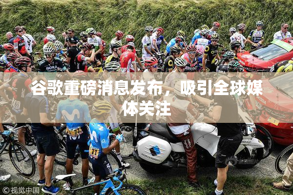 谷歌重磅消息发布，吸引全球媒体关注