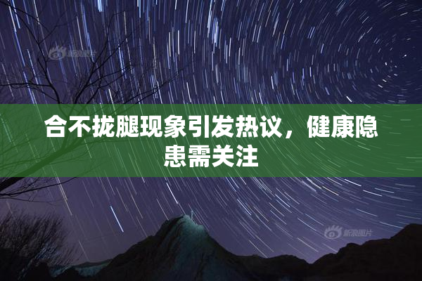 合不拢腿现象引发热议，健康隐患需关注