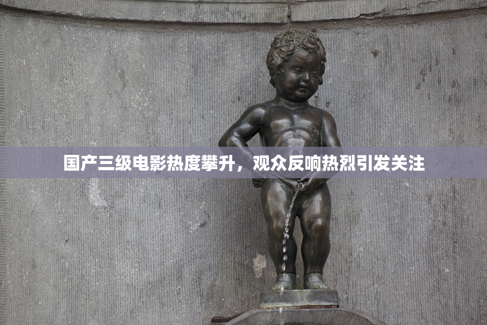 国产三级电影热度攀升，观众反响热烈引发关注
