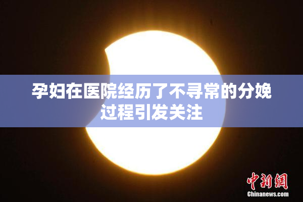 孕妇在医院经历了不寻常的分娩过程引发关注