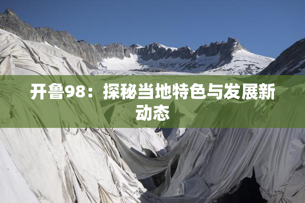 开鲁98：探秘当地特色与发展新动态