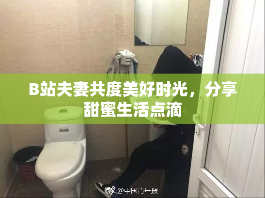 B站夫妻共度美好时光，分享甜蜜生活点滴