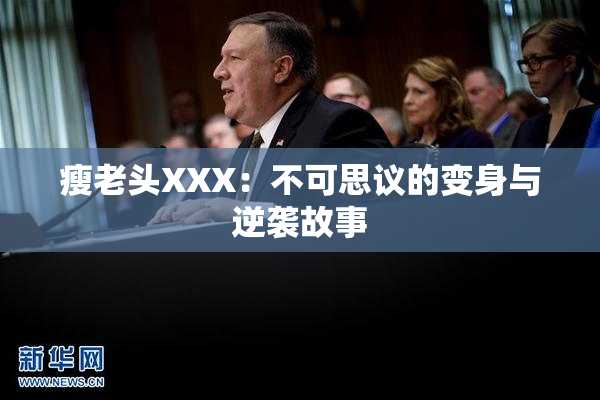 瘦老头XXX：不可思议的变身与逆袭故事