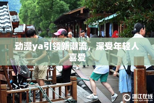 动漫ya引领新潮流，深受年轻人喜爱