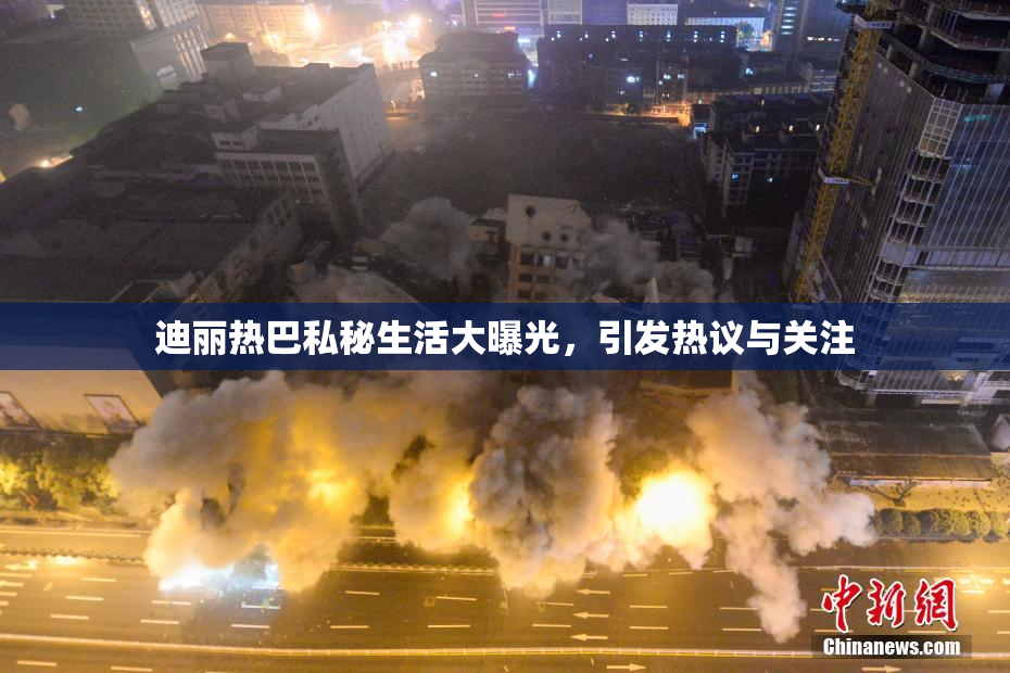 迪丽热巴私秘生活大曝光，引发热议与关注