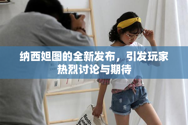 纳西妲图的全新发布，引发玩家热烈讨论与期待