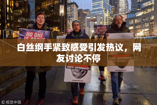 白丝纲手紧致感受引发热议，网友讨论不停