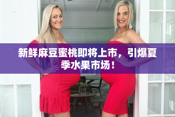 新鲜麻豆蜜桃即将上市，引爆夏季水果市场！