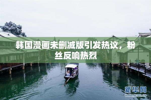 韩国漫画未删减版引发热议，粉丝反响热烈