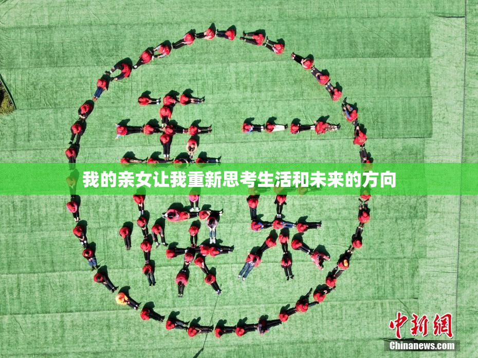 我的亲女让我重新思考生活和未来的方向