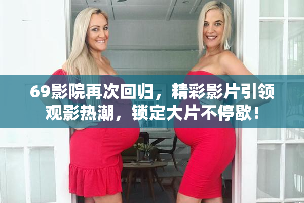 69影院再次回归，精彩影片引领观影热潮，锁定大片不停歇！