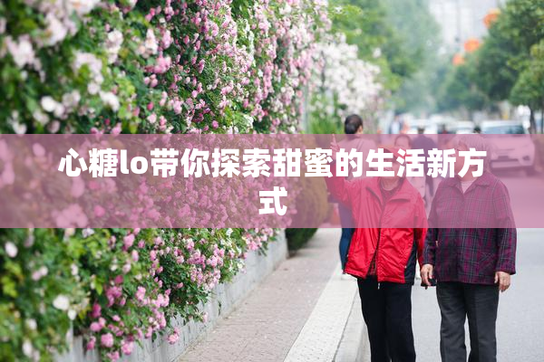 心糖lo带你探索甜蜜的生活新方式