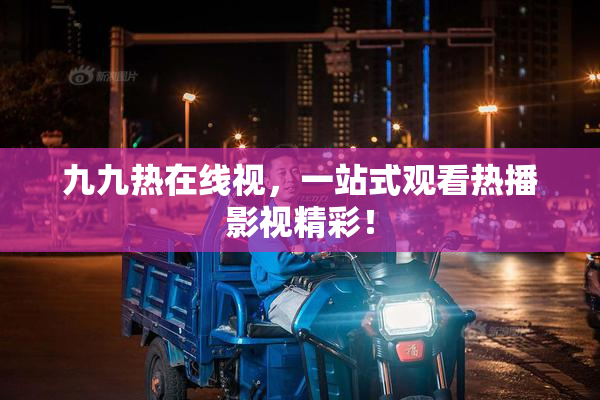 九九热在线视，一站式观看热播影视精彩！
