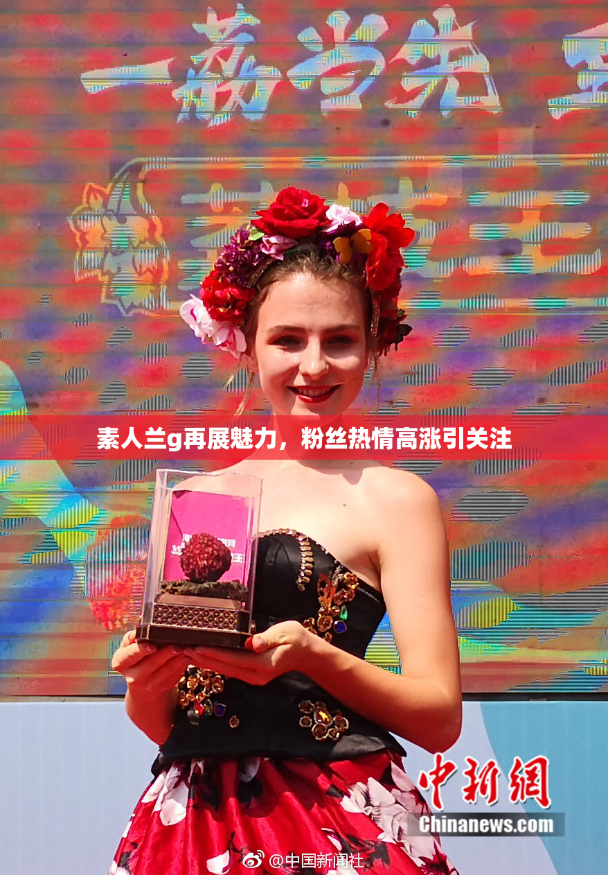 素人兰g再展魅力，粉丝热情高涨引关注
