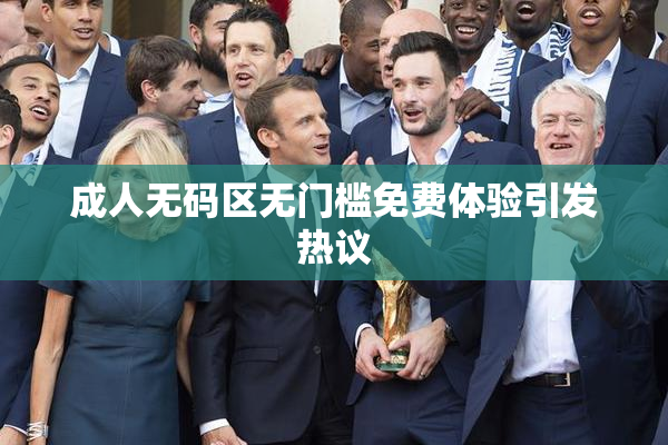 成人无码区无门槛免费体验引发热议
