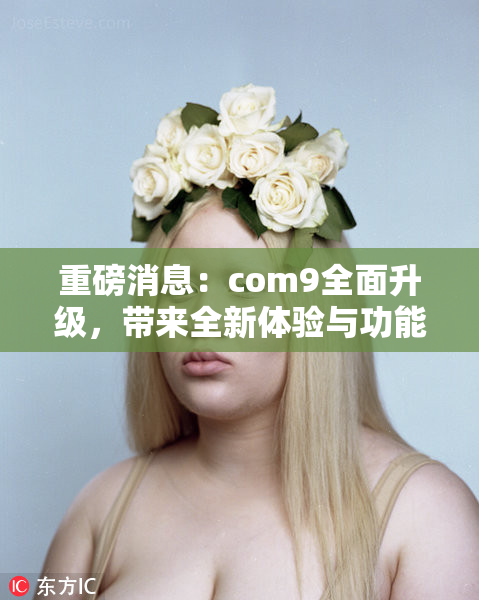 重磅消息：com9全面升级，带来全新体验与功能