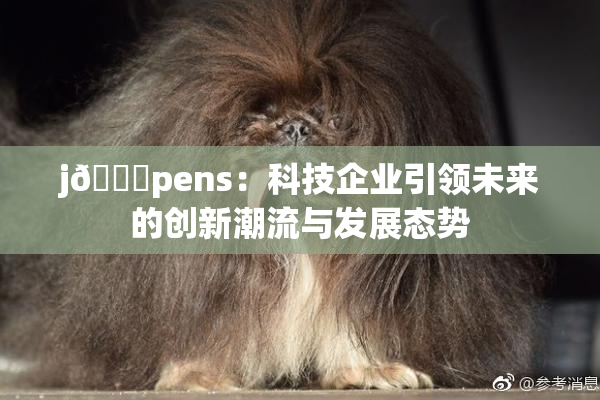 j🈚pens：科技企业引领未来的创新潮流与发展态势