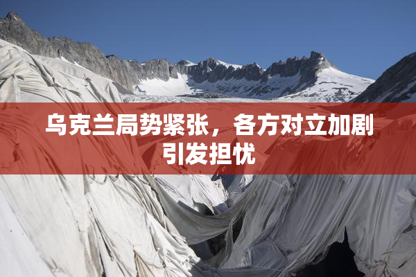 乌克兰局势紧张，各方对立加剧引发担忧