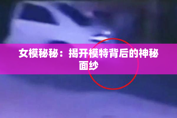 女模秘秘：揭开模特背后的神秘面纱