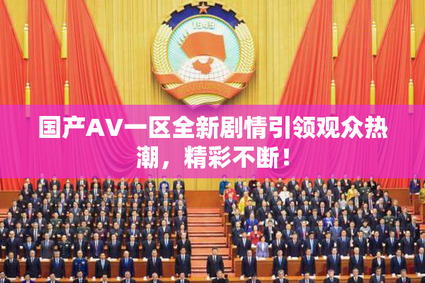 国产AV一区全新剧情引领观众热潮，精彩不断！