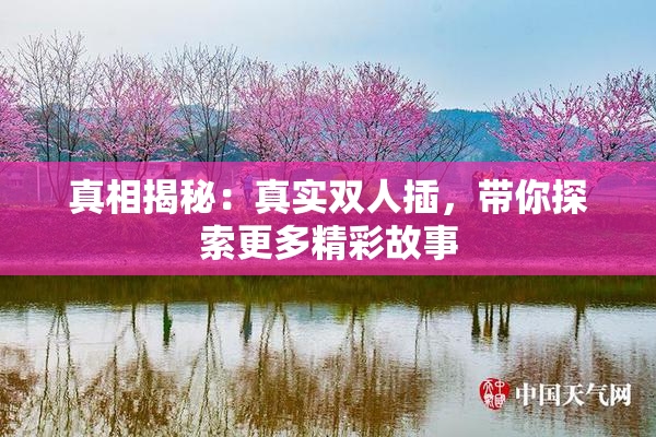 真相揭秘：真实双人插，带你探索更多精彩故事