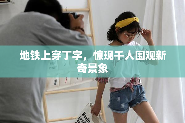 地铁上穿丁字，惊现千人围观新奇景象