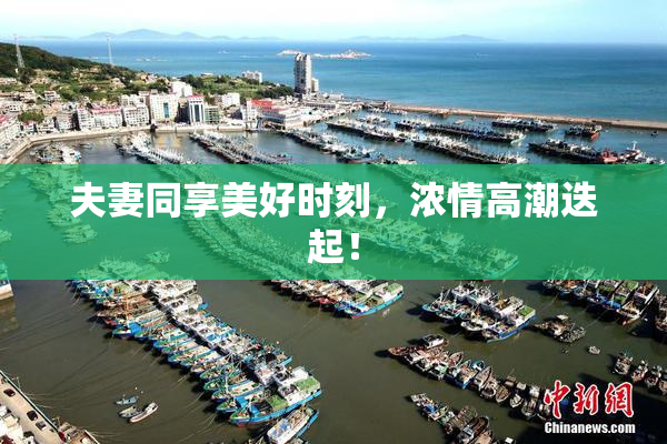 夫妻同享美好时刻，浓情高潮迭起！