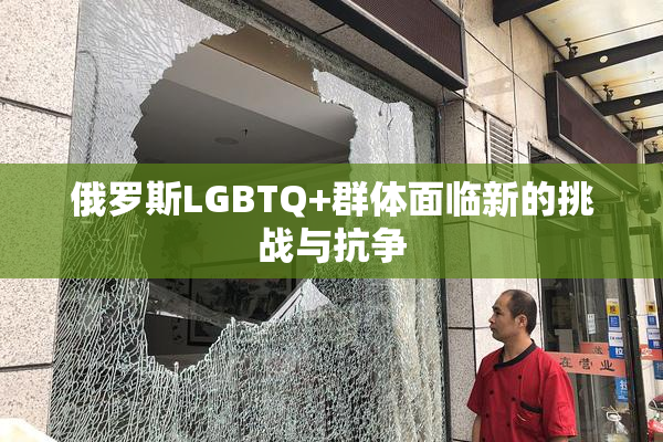 俄罗斯LGBTQ+群体面临新的挑战与抗争