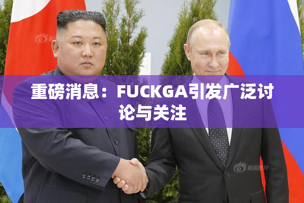 重磅消息：FUCKGA引发广泛讨论与关注