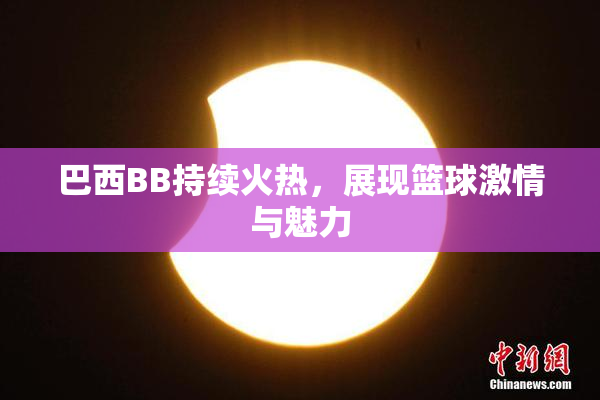 巴西BB持续火热，展现篮球激情与魅力