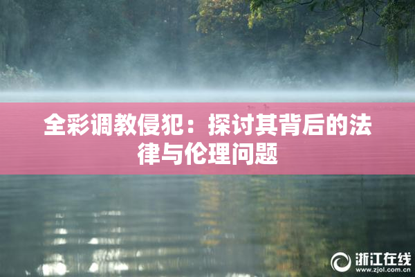 全彩调教侵犯：探讨其背后的法律与伦理问题