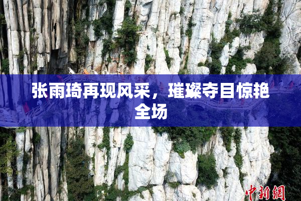 张雨琦再现风采，璀璨夺目惊艳全场
