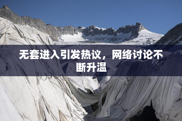 无套进入引发热议，网络讨论不断升温