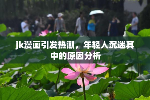 jk漫画引发热潮，年轻人沉迷其中的原因分析