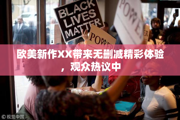 欧美新作XX带来无删减精彩体验，观众热议中