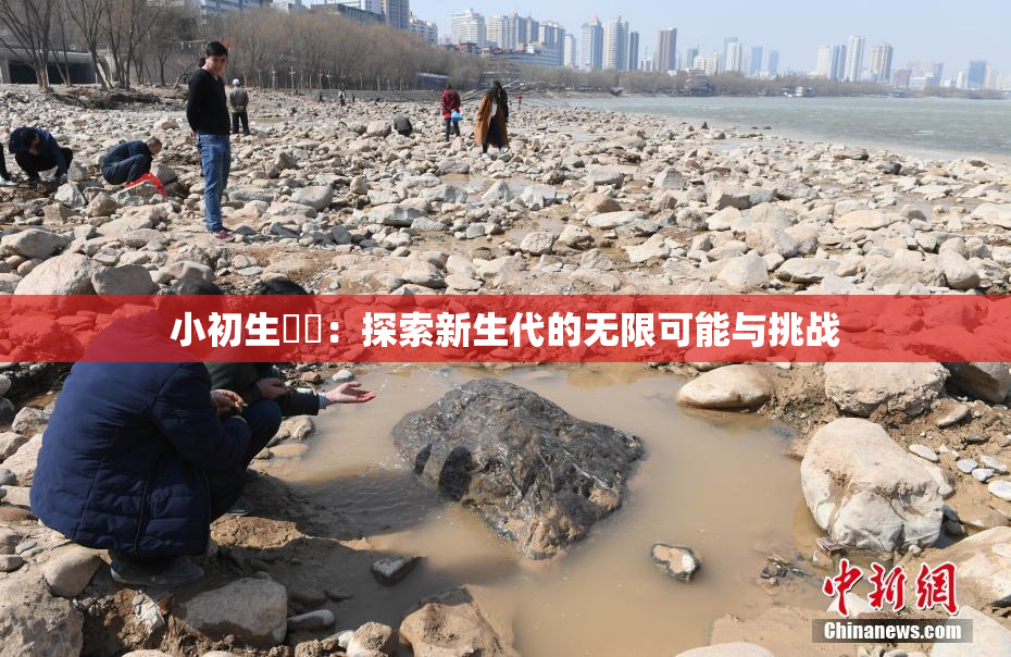 小初生❌‌：探索新生代的无限可能与挑战