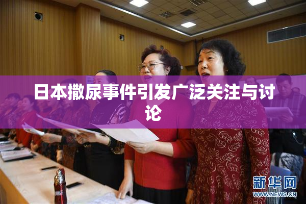 日本撒尿事件引发广泛关注与讨论