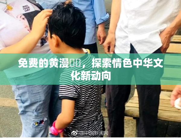 免费的黄漫❌‌，探索情色中华文化新动向